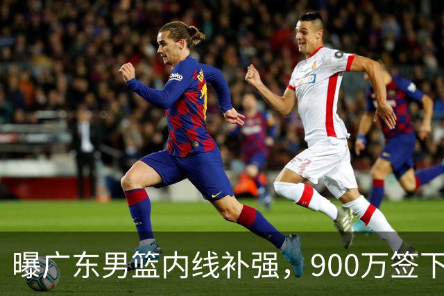 曝广东男篮内线补强，900万签下季后赛场均6.5分悍将，朱芳雨又现神操作