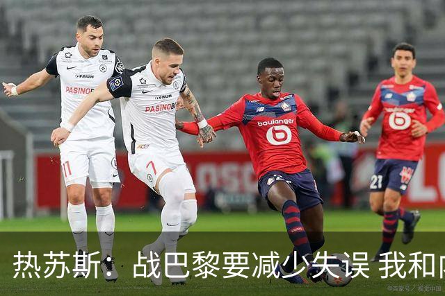 热苏斯：战巴黎要减少失误 我和内马尔相互尊重